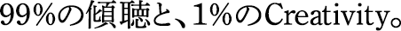 99％の傾聴と、1％のCreativity。