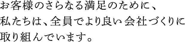 お客様のさらなる満足のために、私たちは、全員でより良い會社づくりに取り組んでいます。