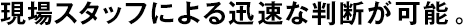 現(xiàn)場(chǎng)スタッフによる迅速な判斷が可能。