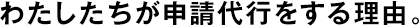 わたしたちが申請(qǐng)代行をする理由。